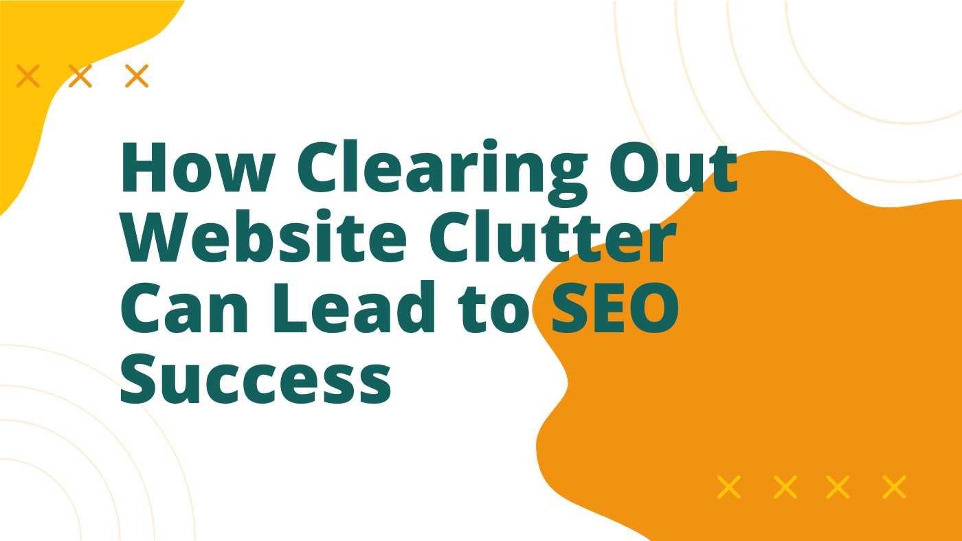 How Clearing Out Website Clutter Can Lead to SEO Success